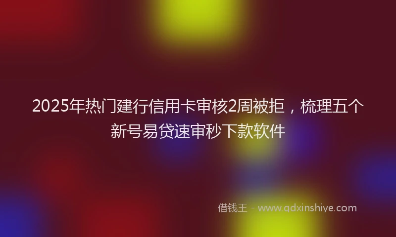2025年热门建行信用卡审核2周被拒，梳理五个新号易贷速审秒下款软件