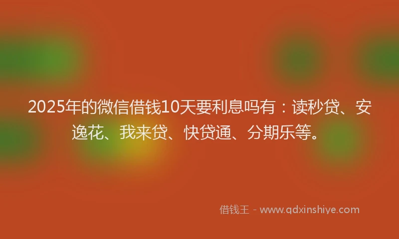 2025年的微信借钱10天要利息吗有：读秒贷、安逸花、我来贷、快贷通、分期乐等。