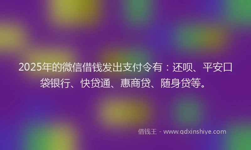 2025年的微信借钱发出支付令有：还呗、平安口袋银行、快贷通、惠商贷、随身贷等。