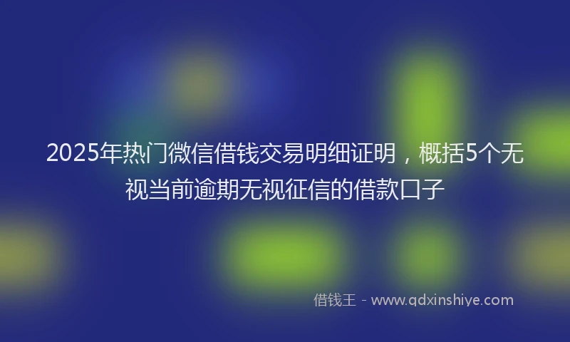 2025年热门微信借钱交易明细证明，概括5个无视当前逾期无视征信的借款口子