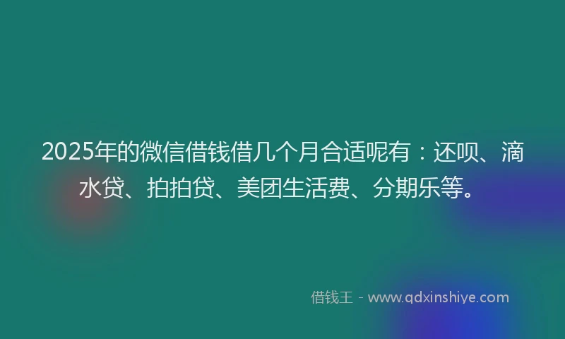 2025年的微信借钱借几个月合适呢有：还呗、滴水贷、拍拍贷、美团生活费、分期乐等。