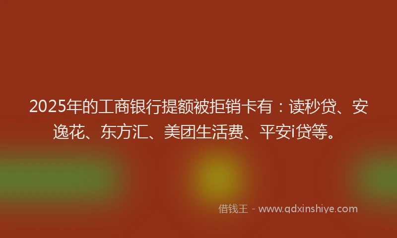 2025年的工商银行提额被拒销卡有：读秒贷、安逸花、东方汇、美团生活费、平安i贷等。