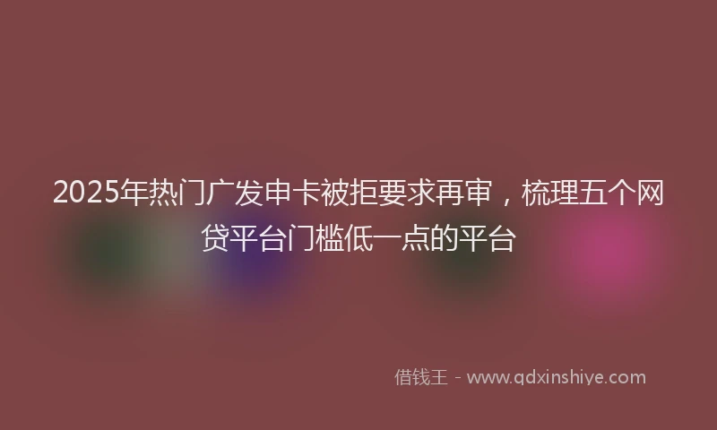 2025年热门广发申卡被拒要求再审，梳理五个网贷平台门槛低一点的平台