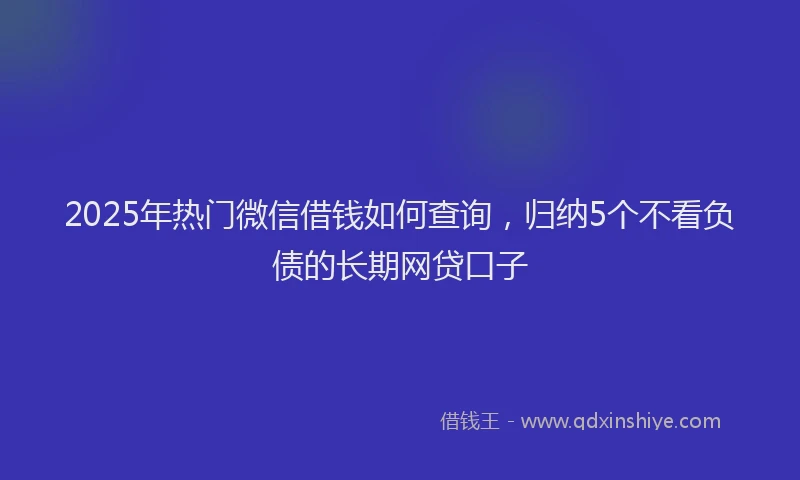 2025年热门微信借钱如何查询，归纳5个不看负债的长期网贷口子