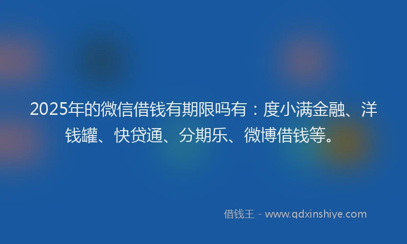 2025年的微信借钱有期限吗有：度小满金融、洋钱罐、快贷通、分期乐、微博借钱等。