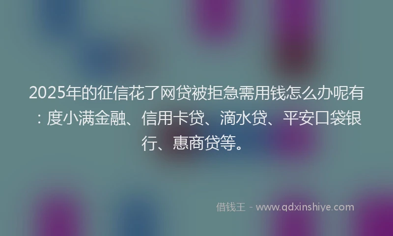 2025年的征信花了网贷被拒急需用钱怎么办呢有：度小满金融、信用卡贷、滴水贷、平安口袋银行、惠商贷等。