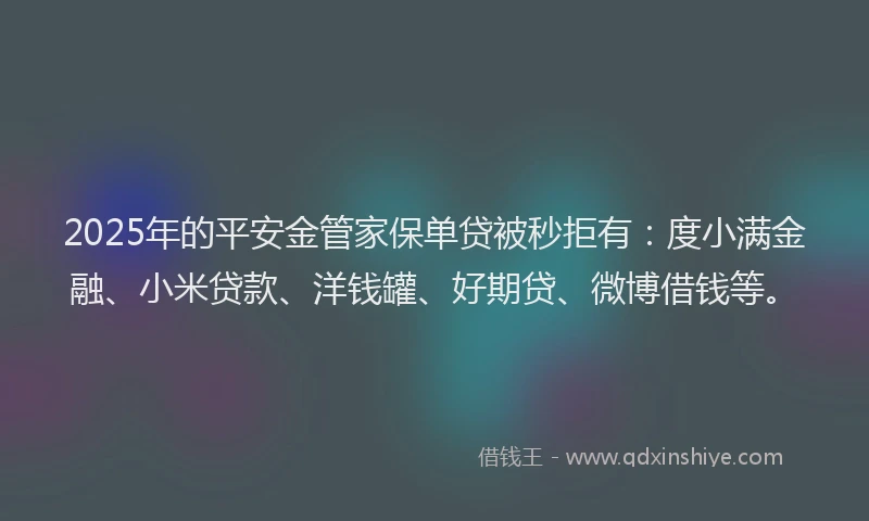 2025年的平安金管家保单贷被秒拒有：度小满金融、小米贷款、洋钱罐、好期贷、微博借钱等。
