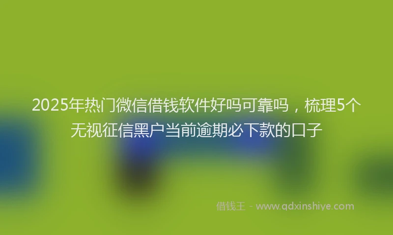 2025年热门微信借钱软件好吗可靠吗，梳理5个无视征信黑户当前逾期必下款的口子