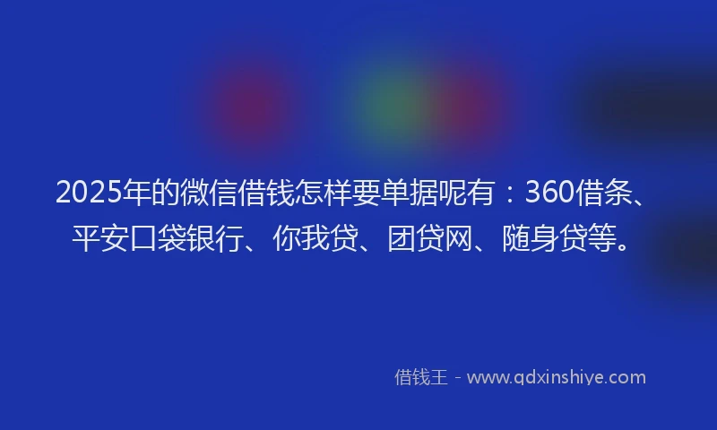 2025年的微信借钱怎样要单据呢有：360借条、平安口袋银行、你我贷、团贷网、随身贷等。