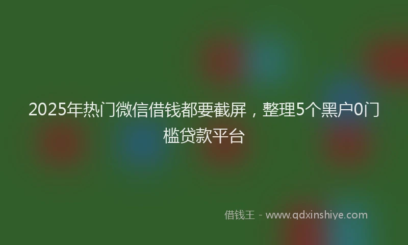 2025年热门微信借钱都要截屏，整理5个黑户0门槛贷款平台