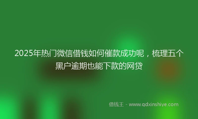 2025年热门微信借钱如何催款成功呢，梳理五个黑户逾期也能下款的网贷