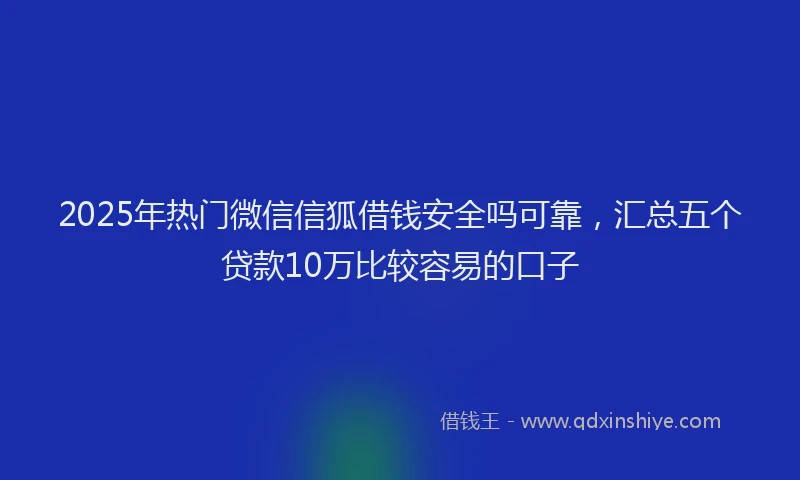 2025年热门微信信狐借钱安全吗可靠，汇总五个贷款10万比较容易的口子