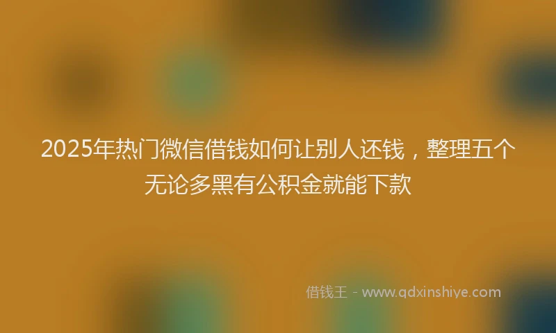 2025年热门微信借钱如何让别人还钱，整理五个无论多黑有公积金就能下款