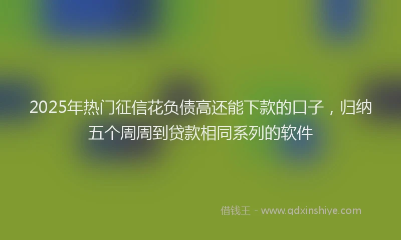 2025年热门征信花负债高还能下款的口子，归纳五个周周到贷款相同系列的软件