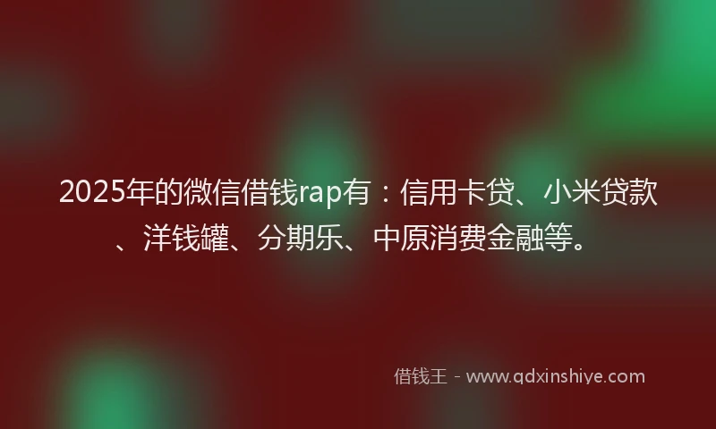 2025年的微信借钱rap有：信用卡贷、小米贷款、洋钱罐、分期乐、中原消费金融等。