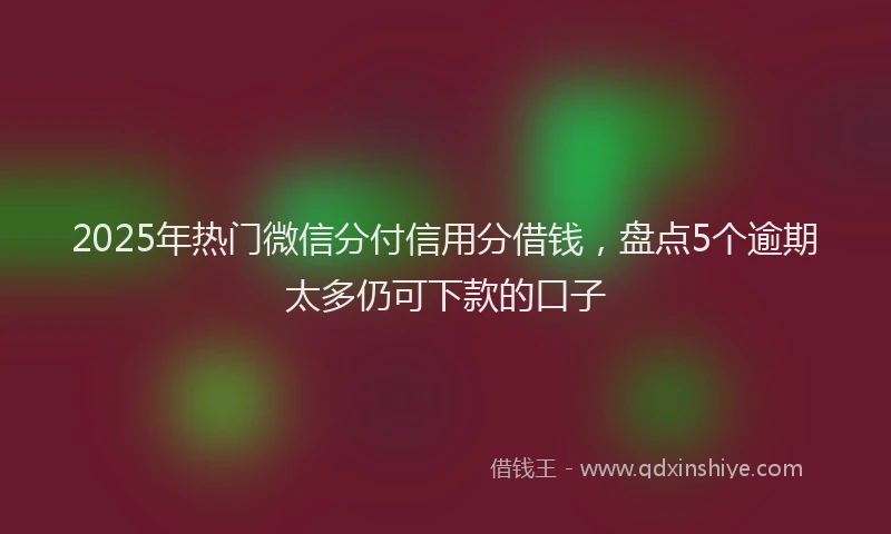2025年热门微信分付信用分借钱，盘点5个逾期太多仍可下款的口子