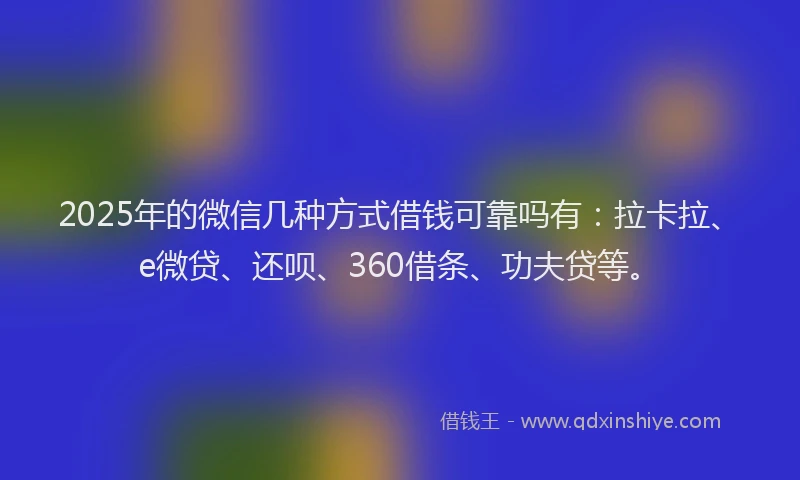 2025年的微信几种方式借钱可靠吗有：拉卡拉、e微贷、还呗、360借条、功夫贷等。
