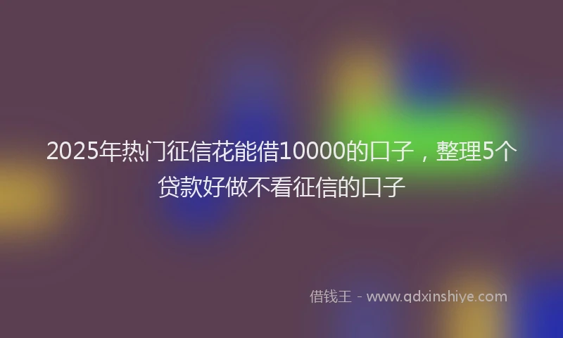 2025年热门征信花能借10000的口子，整理5个贷款好做不看征信的口子