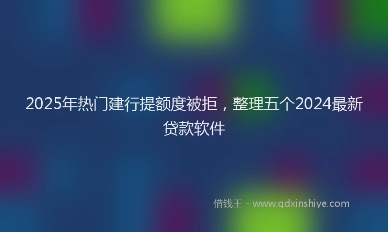 2025年热门建行提额度被拒，整理五个2024最新贷款软件