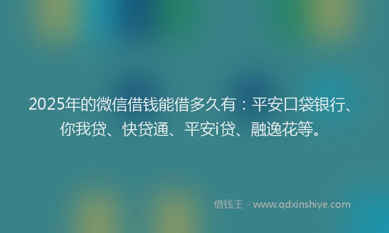 2025年的微信借钱能借多久有：平安口袋银行、你我贷、快贷通、平安i贷、融逸花等。