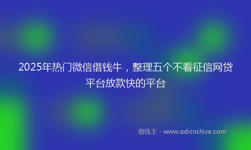 2025年热门微信借钱牛，整理五个不看征信网贷平台放款快的平台