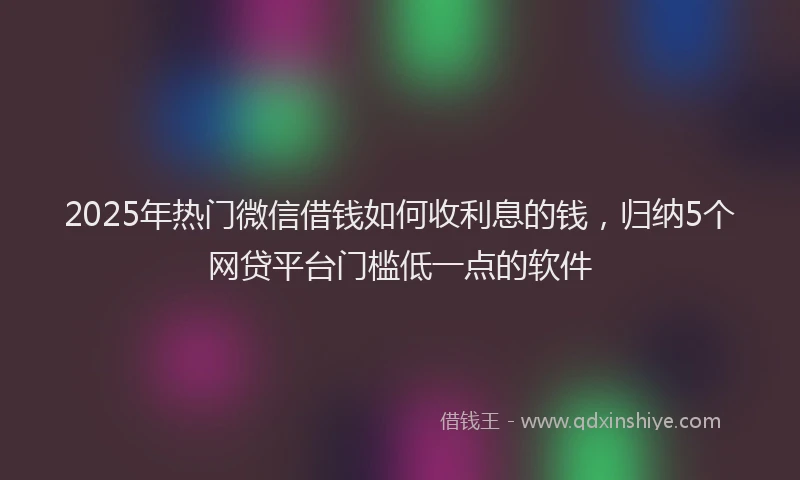 2025年热门微信借钱如何收利息的钱，归纳5个网贷平台门槛低一点的软件