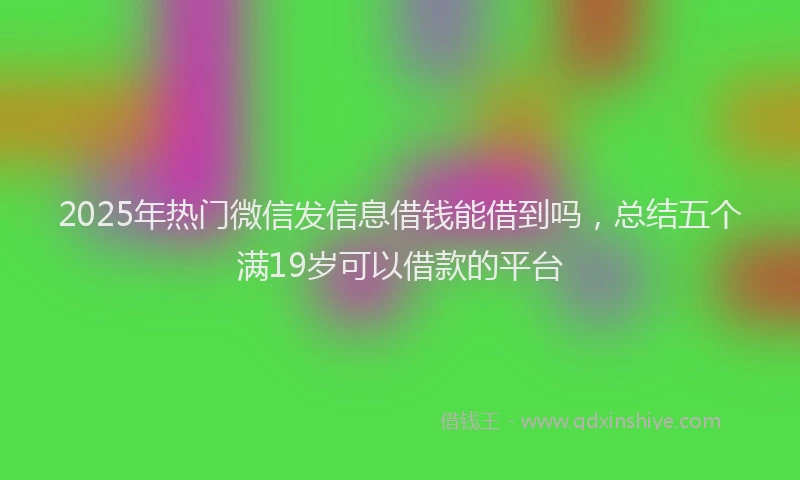 2025年热门微信发信息借钱能借到吗，总结五个满19岁可以借款的平台
