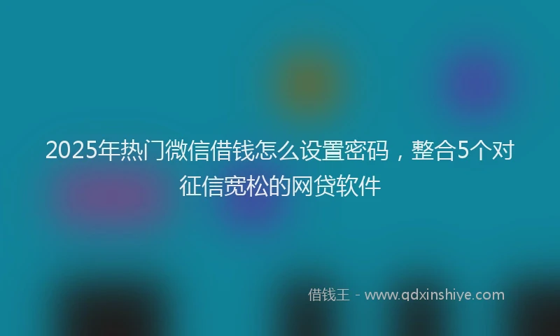 2025年热门微信借钱怎么设置密码，整合5个对征信宽松的网贷软件