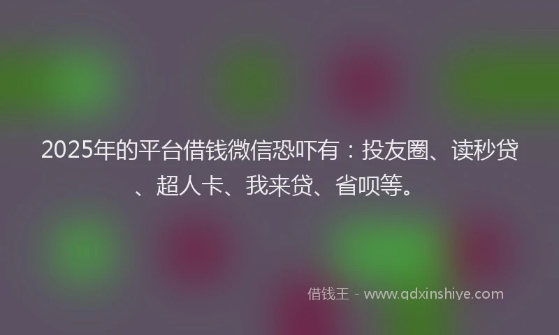2025年的平台借钱微信恐吓有：投友圈、读秒贷、超人卡、我来贷、省呗等。