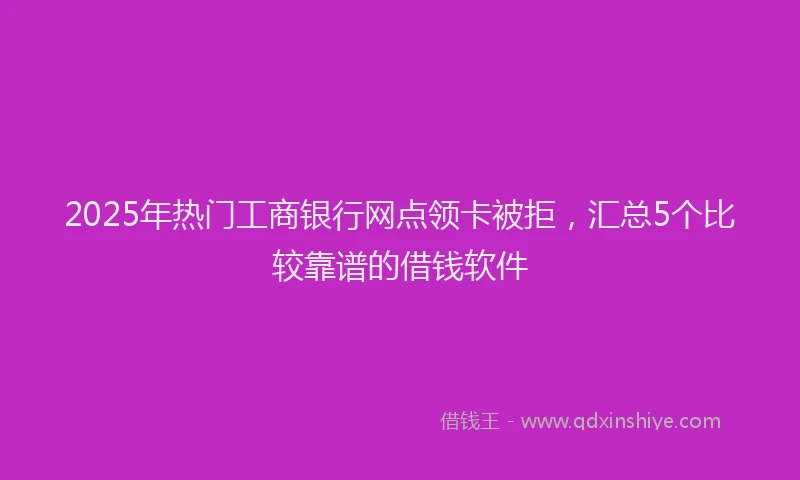 2025年热门工商银行网点领卡被拒，汇总5个比较靠谱的借钱软件