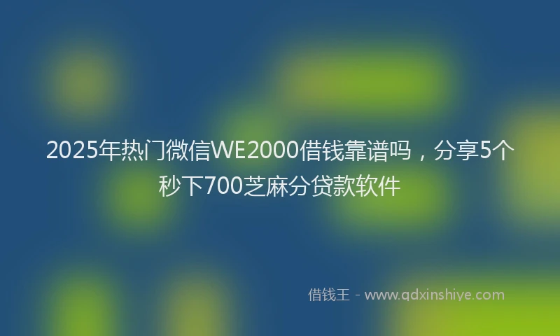 2025年热门微信WE2000借钱靠谱吗，分享5个秒下700芝麻分贷款软件