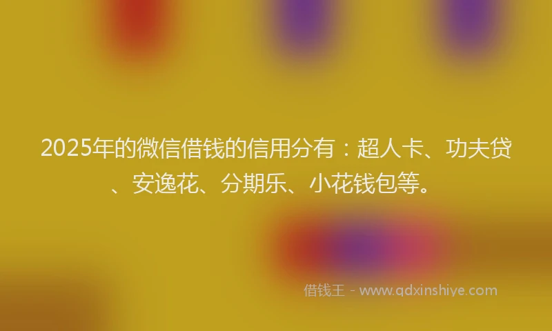 2025年的微信借钱的信用分有：超人卡、功夫贷、安逸花、分期乐、小花钱包等。