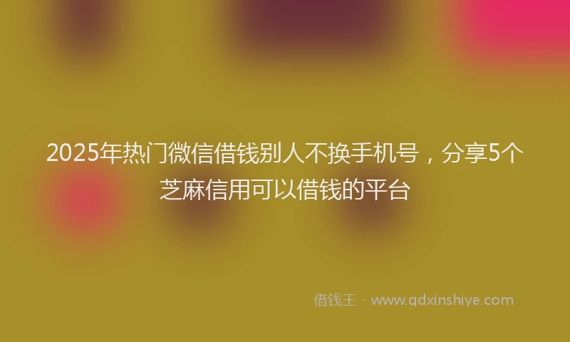 2025年热门微信借钱别人不换手机号，分享5个芝麻信用可以借钱的平台