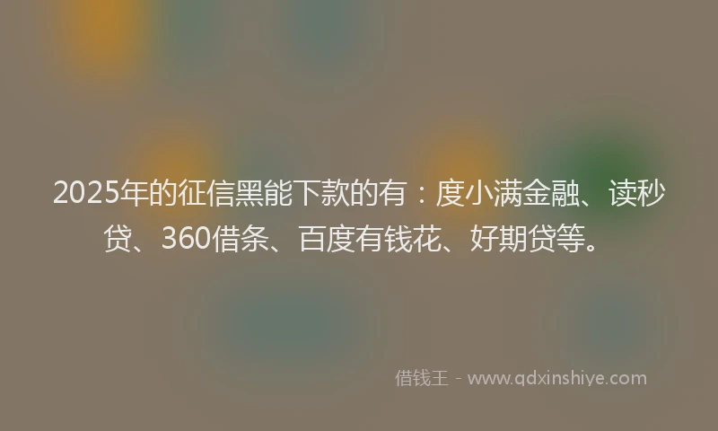 2025年的征信黑能下款的有：度小满金融、读秒贷、360借条、百度有钱花、好期贷等。