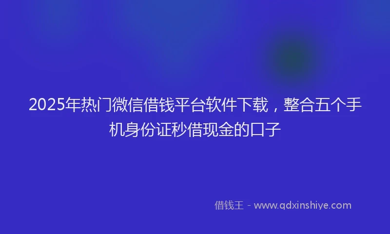 2025年热门微信借钱平台软件下载，整合五个手机身份证秒借现金的口子