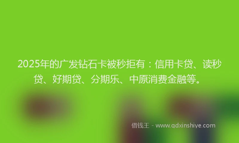 2025年的广发钻石卡被秒拒有：信用卡贷、读秒贷、好期贷、分期乐、中原消费金融等。