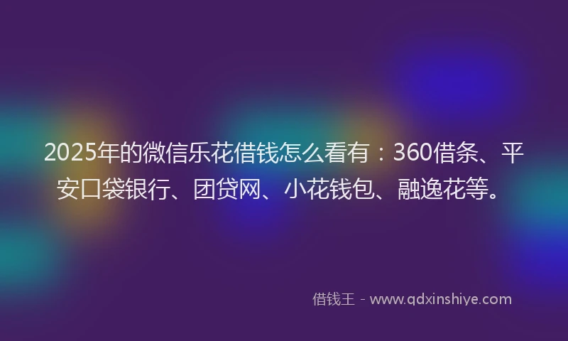 2025年的微信乐花借钱怎么看有：360借条、平安口袋银行、团贷网、小花钱包、融逸花等。