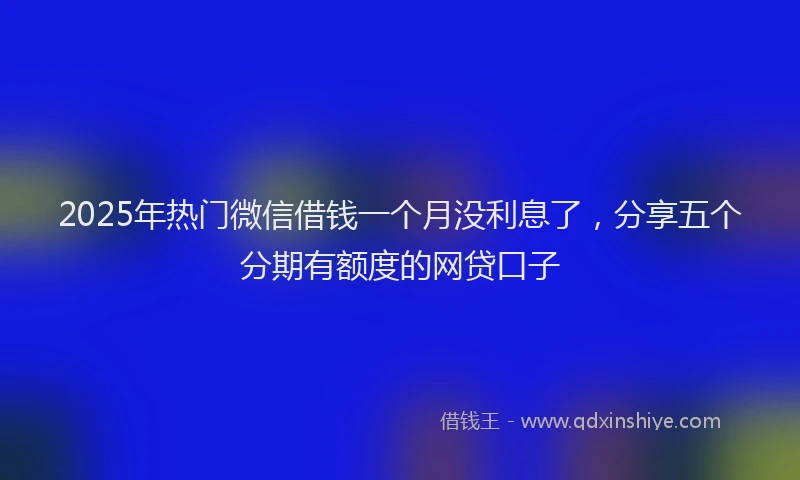2025年热门微信借钱一个月没利息了，分享五个分期有额度的网贷口子