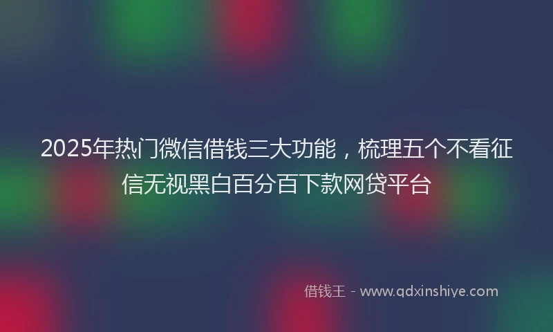 2025年热门微信借钱三大功能，梳理五个不看征信无视黑白百分百下款网贷平台