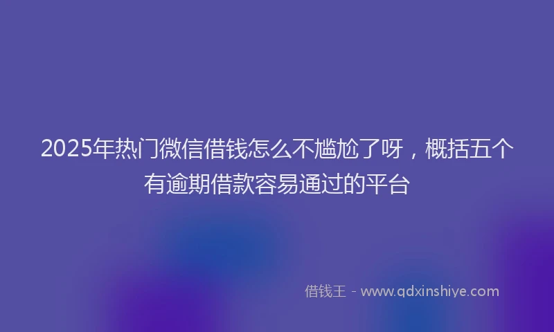 2025年热门微信借钱怎么不尴尬了呀，概括五个有逾期借款容易通过的平台