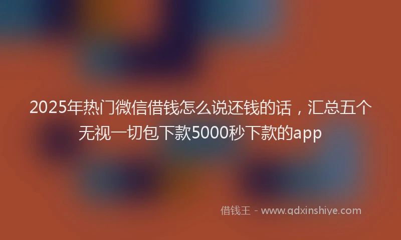 2025年热门微信借钱怎么说还钱的话，汇总五个无视一切包下款5000秒下款的app