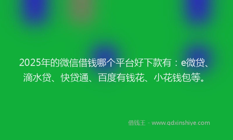 2025年的微信借钱哪个平台好下款有：e微贷、滴水贷、快贷通、百度有钱花、小花钱包等。