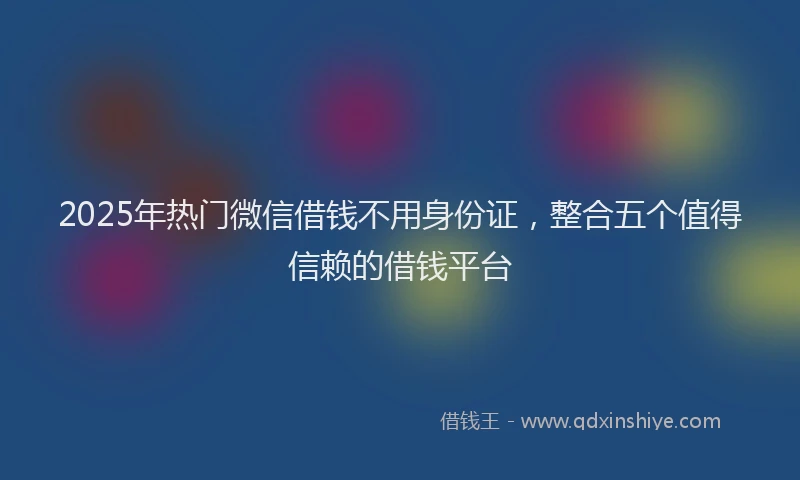 2025年热门微信借钱不用身份证，整合五个值得信赖的借钱平台
