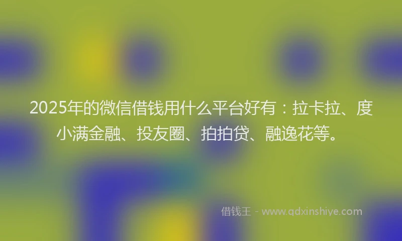 2025年的微信借钱用什么平台好有：拉卡拉、度小满金融、投友圈、拍拍贷、融逸花等。