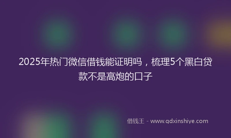 2025年热门微信借钱能证明吗，梳理5个黑白贷款不是高炮的口子
