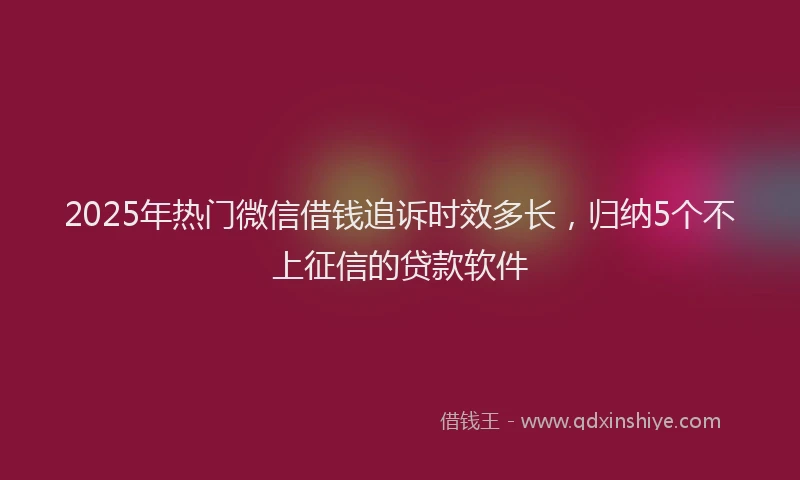 2025年热门微信借钱追诉时效多长，归纳5个不上征信的贷款软件
