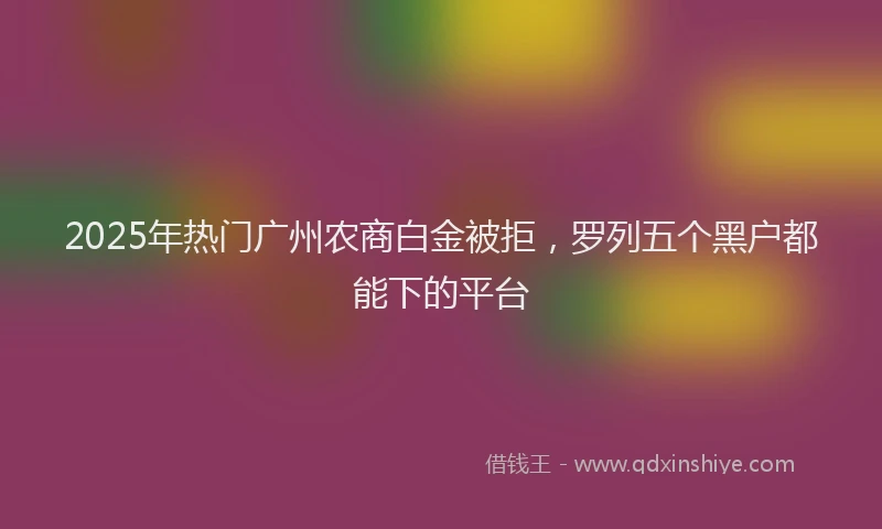 2025年热门广州农商白金被拒，罗列五个黑户都能下的平台