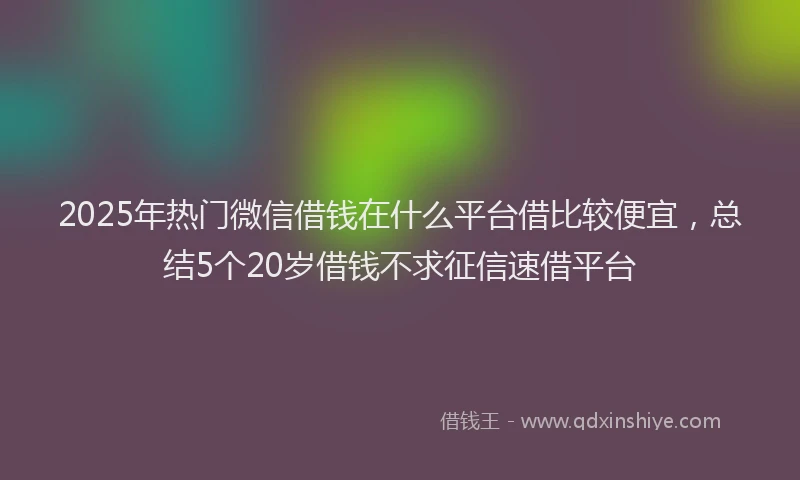 2025年热门微信借钱在什么平台借比较便宜，总结5个20岁借钱不求征信速借平台