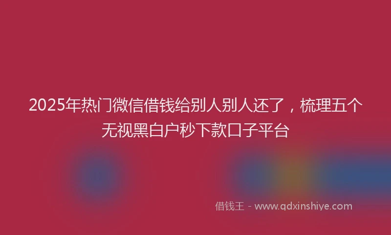 2025年热门微信借钱给别人别人还了，梳理五个无视黑白户秒下款口子平台