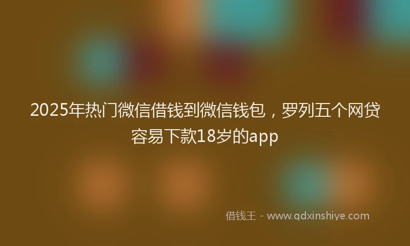 2025年热门微信借钱到微信钱包，罗列五个网贷容易下款18岁的app